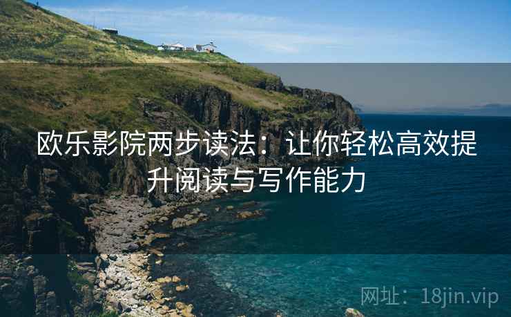 欧乐影院两步读法：让你轻松高效提升阅读与写作能力