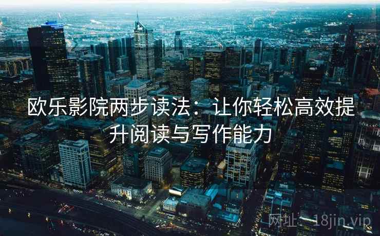 欧乐影院两步读法：让你轻松高效提升阅读与写作能力