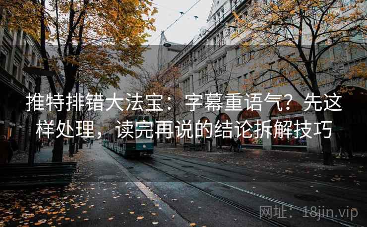 推特排错大法宝：字幕重语气？先这样处理，读完再说的结论拆解技巧