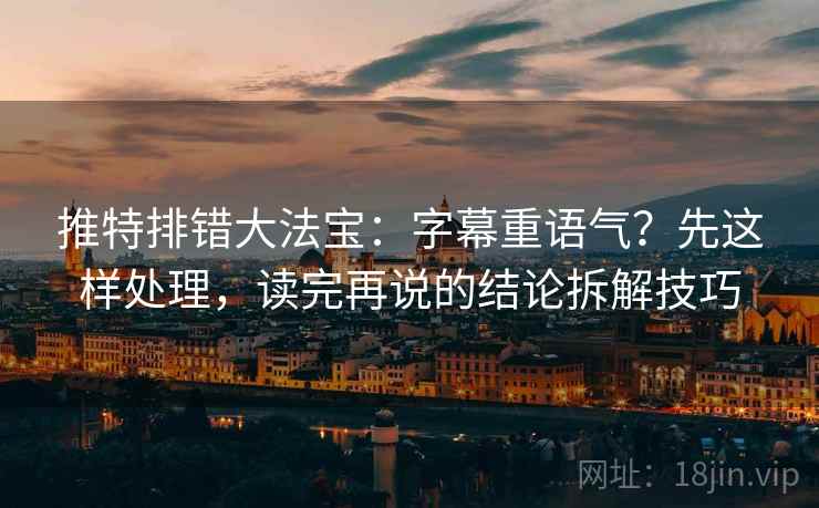 推特排错大法宝：字幕重语气？先这样处理，读完再说的结论拆解技巧