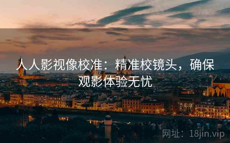 人人影视像校准：精准校镜头，确保观影体验无忧