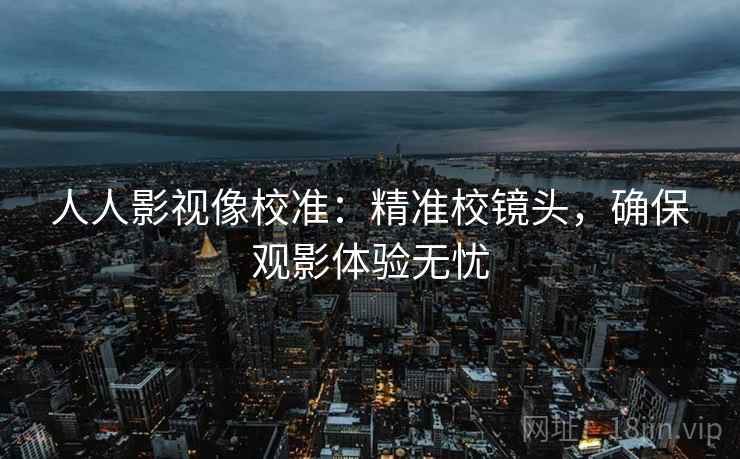 人人影视像校准：精准校镜头，确保观影体验无忧