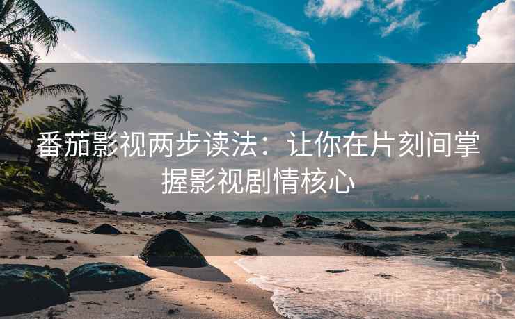 番茄影视两步读法：让你在片刻间掌握影视剧情核心