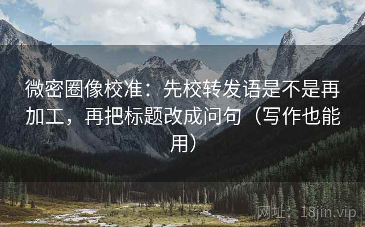 微密圈像校准：先校转发语是不是再加工，再把标题改成问句（写作也能用）