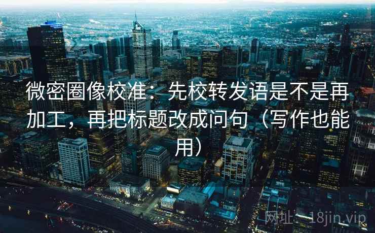 微密圈像校准：先校转发语是不是再加工，再把标题改成问句（写作也能用）