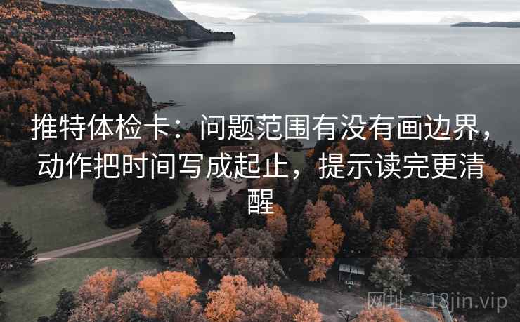推特体检卡：问题范围有没有画边界，动作把时间写成起止，提示读完更清醒