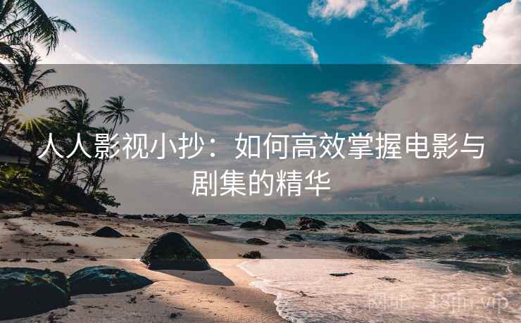 人人影视小抄：如何高效掌握电影与剧集的精华