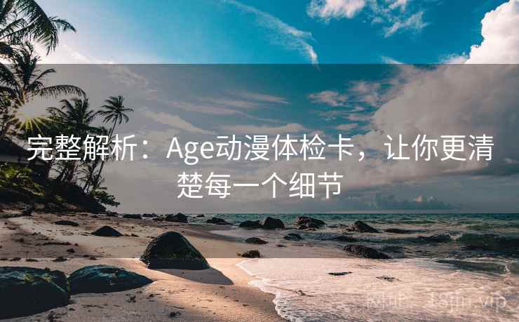完整解析：Age动漫体检卡，让你更清楚每一个细节