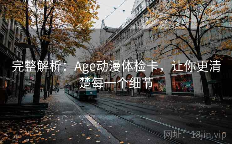 完整解析：Age动漫体检卡，让你更清楚每一个细节