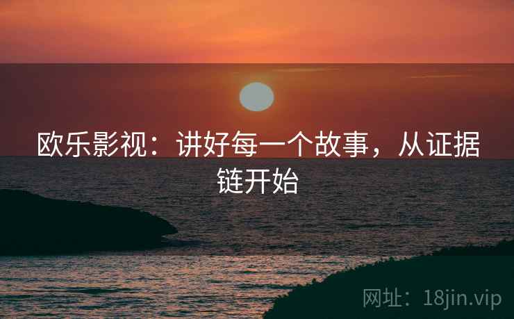 欧乐影视：讲好每一个故事，从证据链开始
