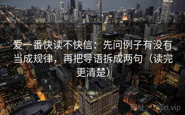爱一番快读不快信：先问例子有没有当成规律，再把导语拆成两句（读完更清楚）