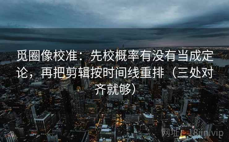 觅圈像校准:先校概率有没有当成定论,再把剪辑按时间线重排(三处对齐就够) 觅圈像校准:先校概率有没有当成定论,再把剪辑按时间线重排(三处对齐就够)