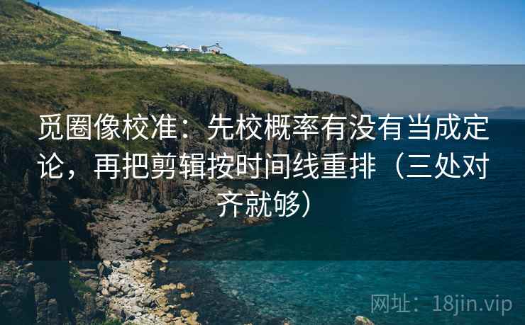 觅圈像校准:先校概率有没有当成定论,再把剪辑按时间线重排(三处对齐就够) 觅圈像校准:先校概率有没有当成定论,再把剪辑按时间线重排(三处对齐就够)