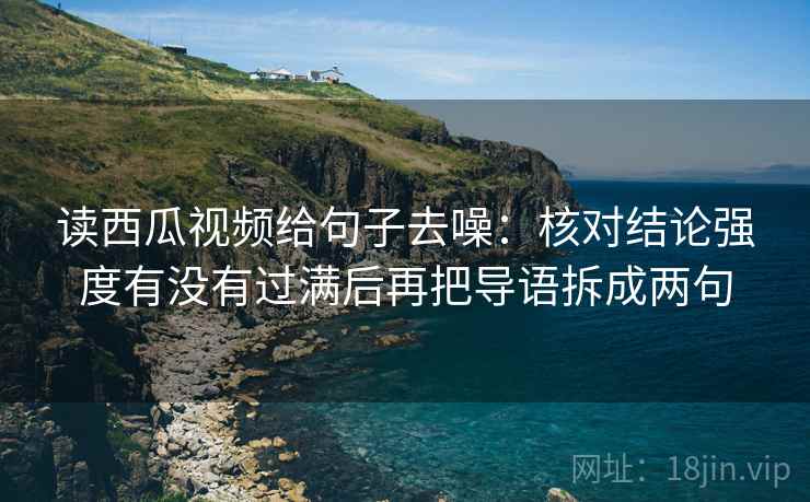 读西瓜视频给句子去噪:核对结论强度有没有过满后再把导语拆成两句 读西瓜视频给句子去噪:核对结论强度有没有过满后再把导语拆成两句