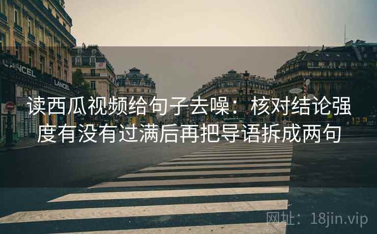 读西瓜视频给句子去噪:核对结论强度有没有过满后再把导语拆成两句 读西瓜视频给句子去噪:核对结论强度有没有过满后再把导语拆成两句