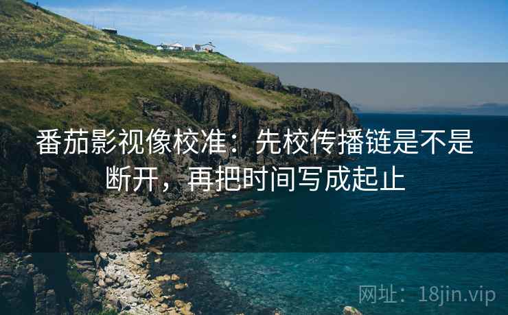 番茄影视像校准:先校传播链是不是断开,再把时间写成起止 番茄影视像校准:先校传播链是不是断开,再把时间写成起止