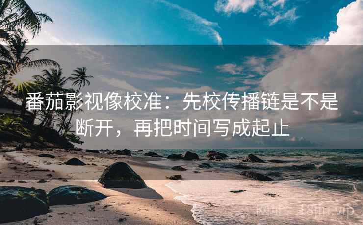 番茄影视像校准:先校传播链是不是断开,再把时间写成起止 番茄影视像校准:先校传播链是不是断开,再把时间写成起止