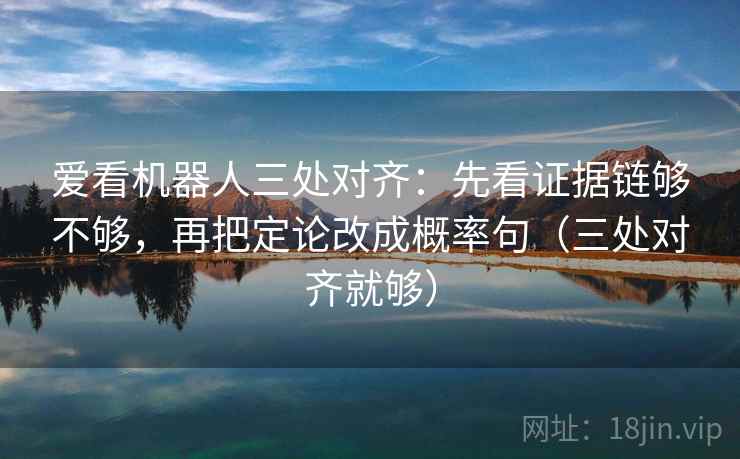 爱看机器人三处对齐:先看证据链够不够,再把定论改成概率句(三处对齐就够) 爱看机器人三处对齐:先看证据链够不够,再把定论改成概率句(三处对齐就够)