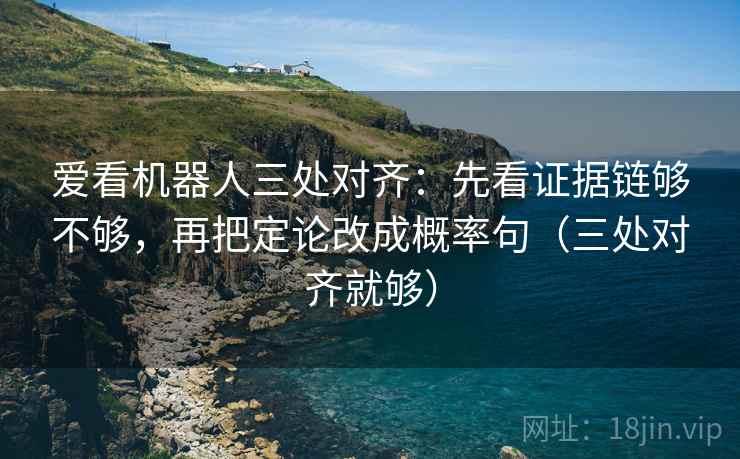 爱看机器人三处对齐:先看证据链够不够,再把定论改成概率句(三处对齐就够) 爱看机器人三处对齐:先看证据链够不够,再把定论改成概率句(三处对齐就够)