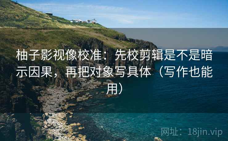 柚子影视像校准：先校剪辑是不是暗示因果，再把对象写具体（写作也能用）
