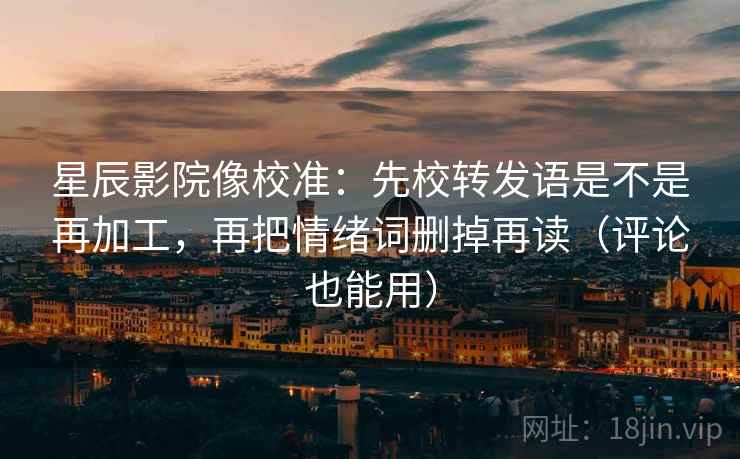 星辰影院像校准:先校转发语是不是再加工,再把情绪词删掉再读(评论也能用) 星辰影院像校准:先校转发语是不是再加工,再把情绪词删掉再读(评论也能用)