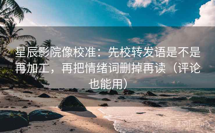 星辰影院像校准:先校转发语是不是再加工,再把情绪词删掉再读(评论也能用) 星辰影院像校准:先校转发语是不是再加工,再把情绪词删掉再读(评论也能用)
