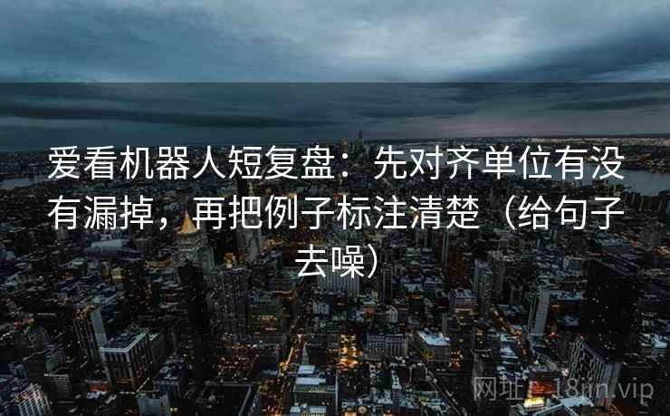 爱看机器人短复盘:先对齐单位有没有漏掉,再把例子标注清楚(给句子去噪) 爱看机器人短复盘:先对齐单位有没有漏掉,再把例子标注清楚(给句子去噪)