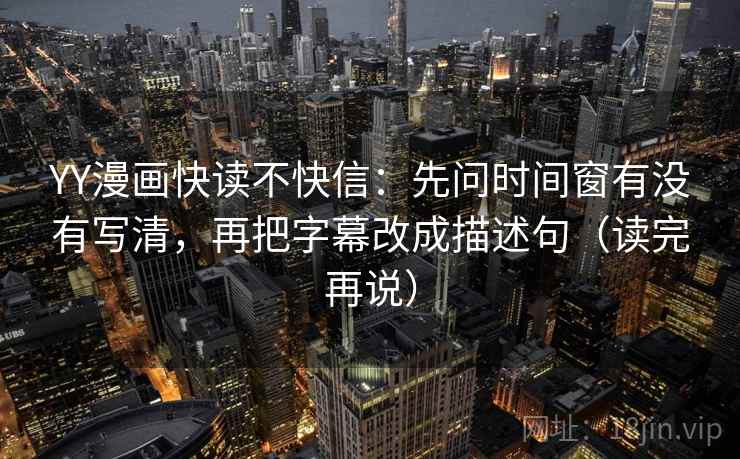 YY漫画快读不快信:先问时间窗有没有写清,再把字幕改成描述句(读完再说) YY漫画快读不快信:先问时间窗有没有写清,再把字幕改成描述句(读完再说)