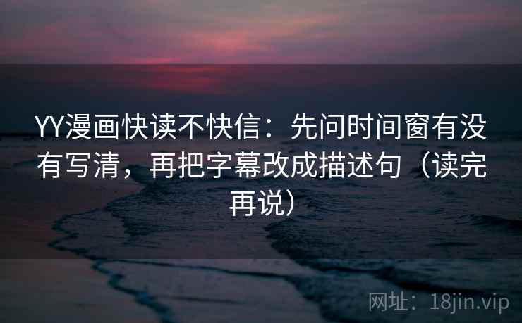 YY漫画快读不快信:先问时间窗有没有写清,再把字幕改成描述句(读完再说) YY漫画快读不快信:先问时间窗有没有写清,再把字幕改成描述句(读完再说)