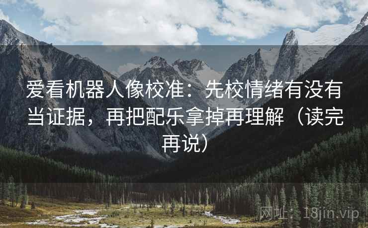 爱看机器人像校准:先校情绪有没有当证据,再把配乐拿掉再理解(读完再说) 爱看机器人像校准:先校情绪有没有当证据,再把配乐拿掉再理解(读完再说)