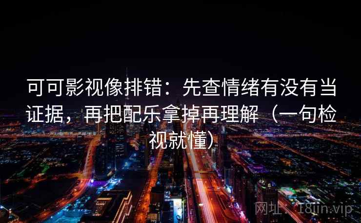 可可影视像排错:先查情绪有没有当证据,再把配乐拿掉再理解(一句检视就懂) 可可影视像排错:先查情绪有没有当证据,再把配乐拿掉再理解(一句检视就懂)