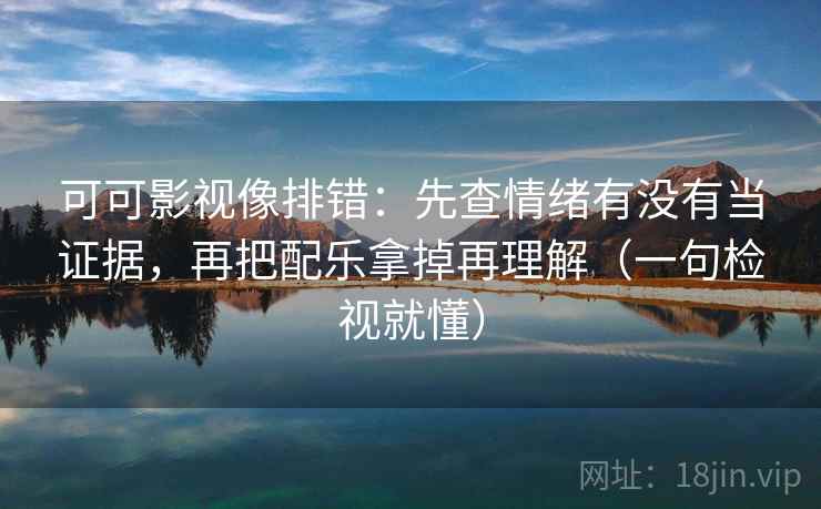 可可影视像排错:先查情绪有没有当证据,再把配乐拿掉再理解(一句检视就懂) 可可影视像排错:先查情绪有没有当证据,再把配乐拿掉再理解(一句检视就懂)