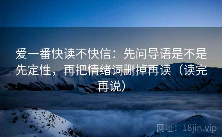 爱一番快读不快信：先问导语是不是先定性，再把情绪词删掉再读（读完再说）