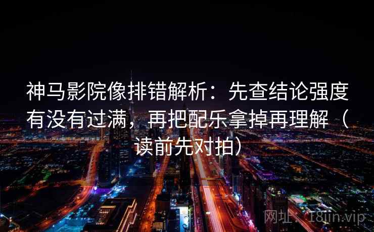 神马影院像排错解析:先查结论强度有没有过满,再把配乐拿掉再理解(读前先对拍) 神马影院像排错解析:先查结论强度有没有过满,再把配乐拿掉再理解(读前先对拍)