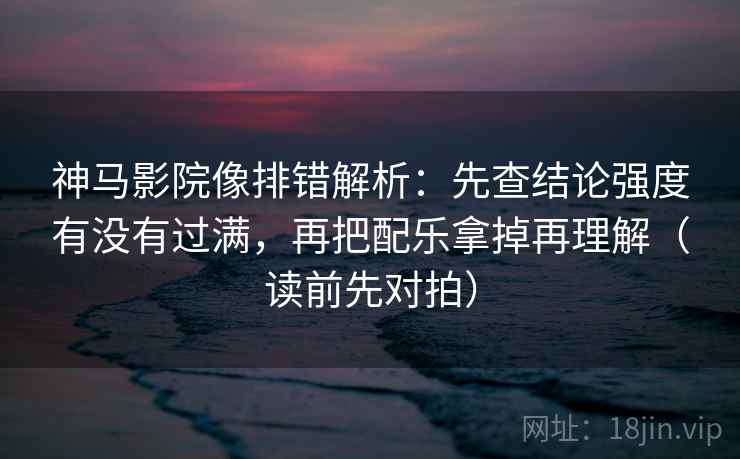 神马影院像排错解析:先查结论强度有没有过满,再把配乐拿掉再理解(读前先对拍) 神马影院像排错解析:先查结论强度有没有过满,再把配乐拿掉再理解(读前先对拍)