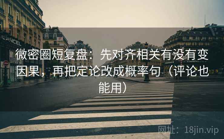 微密圈短复盘：先对齐相关有没有变因果，再把定论改成概率句（评论也能用）