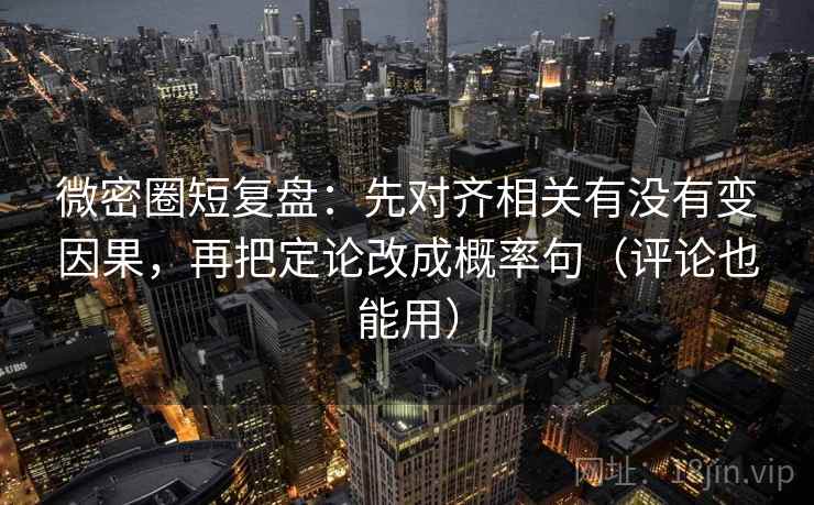 微密圈短复盘：先对齐相关有没有变因果，再把定论改成概率句（评论也能用）