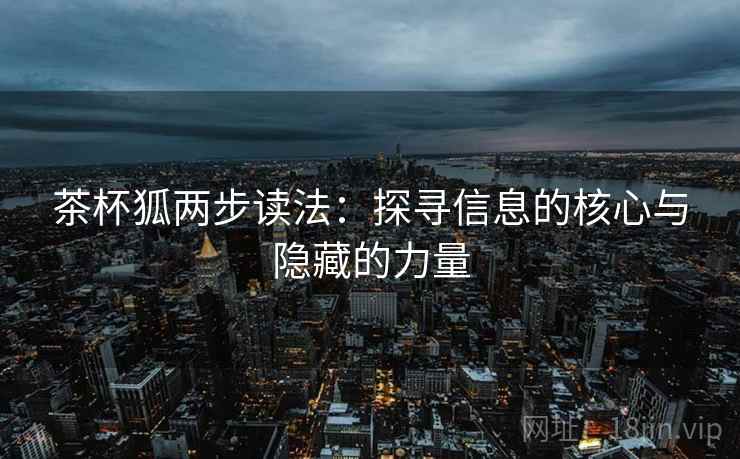 茶杯狐两步读法:探寻信息的核心与隐藏的力量 茶杯狐两步读法:探寻信息的核心与隐藏的力量