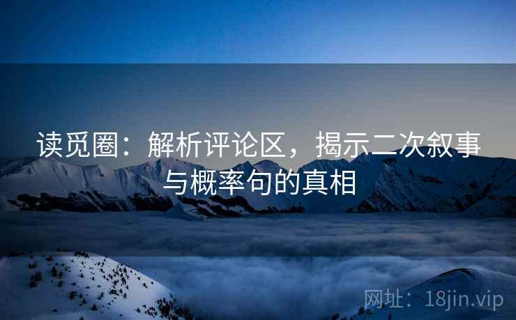 读觅圈:解析评论区,揭示二次叙事与概率句的真相 读觅圈:解析评论区,揭示二次叙事与概率句的真相