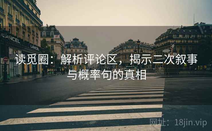 读觅圈:解析评论区,揭示二次叙事与概率句的真相 读觅圈:解析评论区,揭示二次叙事与概率句的真相