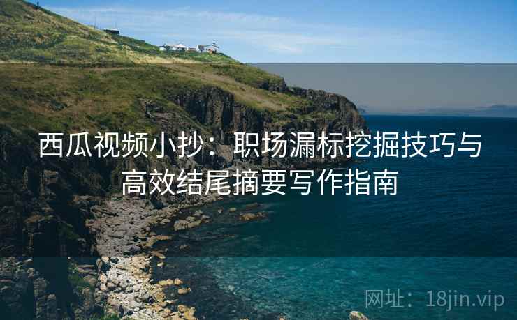 西瓜视频小抄：职场漏标挖掘技巧与高效结尾摘要写作指南