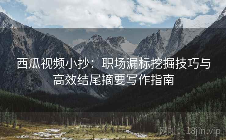 西瓜视频小抄：职场漏标挖掘技巧与高效结尾摘要写作指南