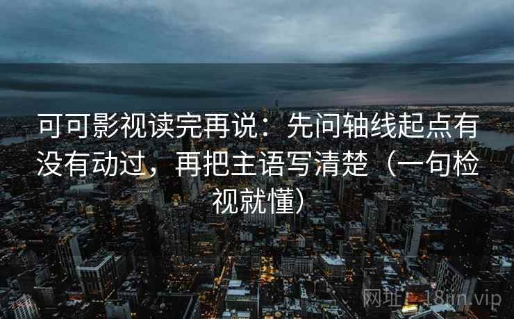 可可影视读完再说：先问轴线起点有没有动过，再把主语写清楚（一句检视就懂）