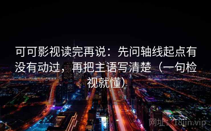 可可影视读完再说：先问轴线起点有没有动过，再把主语写清楚（一句检视就懂）