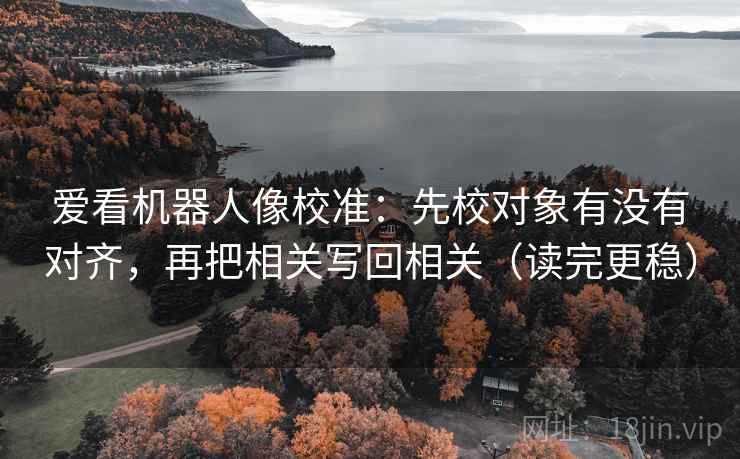 爱看机器人像校准:先校对象有没有对齐,再把相关写回相关(读完更稳) 爱看机器人像校准:先校对象有没有对齐,再把相关写回相关(读完更稳)