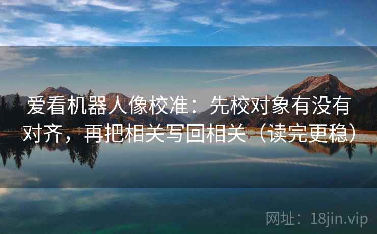 爱看机器人像校准:先校对象有没有对齐,再把相关写回相关(读完更稳) 爱看机器人像校准:先校对象有没有对齐,再把相关写回相关(读完更稳)
