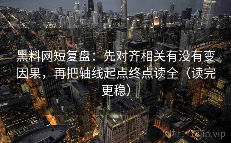 黑料网短复盘:先对齐相关有没有变因果,再把轴线起点终点读全(读完更稳) 黑料网短复盘:先对齐相关有没有变因果,再把轴线起点终点读全(读完更稳)