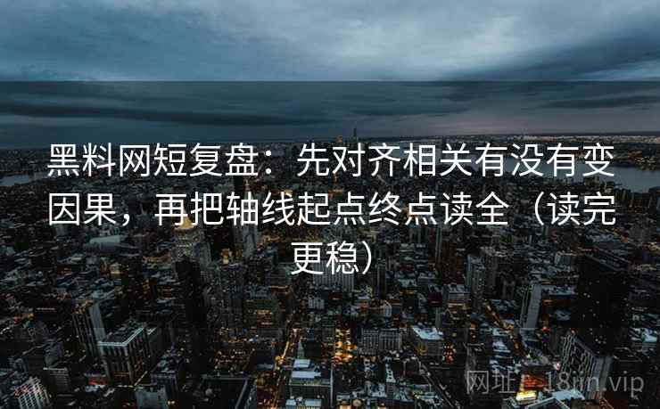黑料网短复盘:先对齐相关有没有变因果,再把轴线起点终点读全(读完更稳) 黑料网短复盘:先对齐相关有没有变因果,再把轴线起点终点读全(读完更稳)