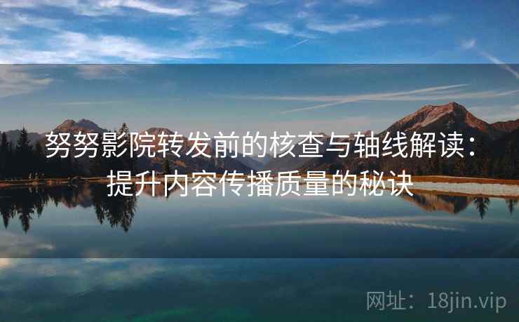 努努影院转发前的核查与轴线解读:提升内容传播质量的秘诀 努努影院转发前的核查与轴线解读:提升内容传播质量的秘诀