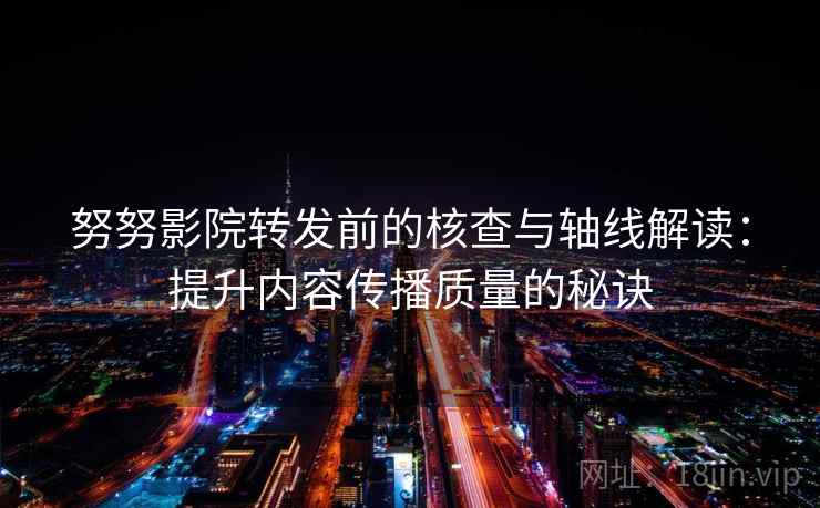 努努影院转发前的核查与轴线解读:提升内容传播质量的秘诀 努努影院转发前的核查与轴线解读:提升内容传播质量的秘诀